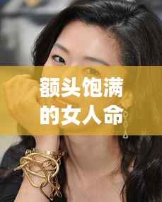 额头饱满的女性的命运分析，揭示命运走向与特点