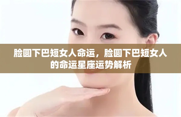 脸圆下巴短女人的命运解析与星座运势展望