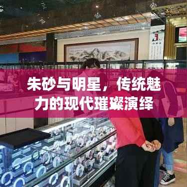 朱砂与明星，传统魅力的现代璀璨演绎