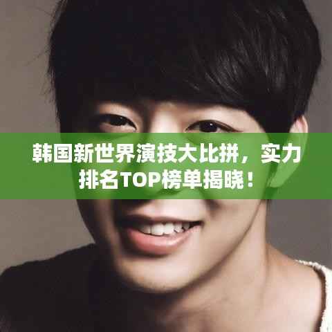 韩国新世界演技大比拼，实力排名TOP榜单揭晓！